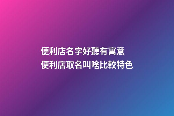 便利店名字好聽有寓意 便利店取名叫啥比較特色-第1張-店鋪起名-玄機派